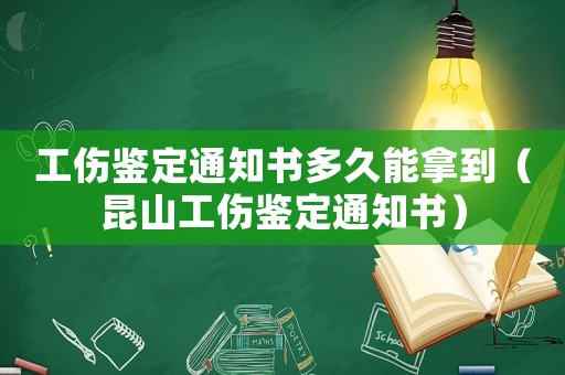 工傷鑒定通知書多久能拿到（昆山工傷鑒定通知書）