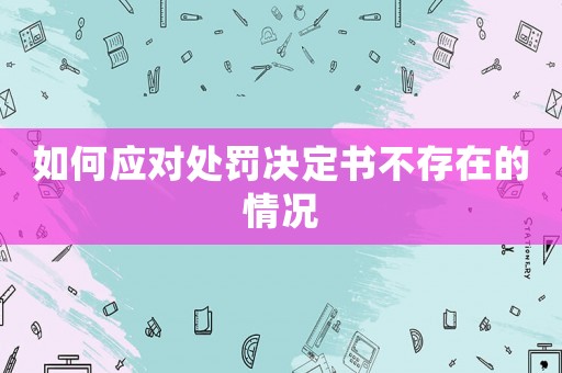 如何應對處罰決定書不存在的情況