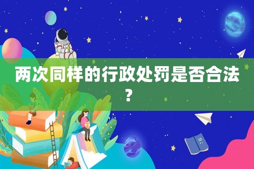兩次同樣的行政處罰是否合法？