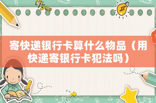 寄快遞銀行卡算什么物品（用快遞寄銀行卡犯法嗎）