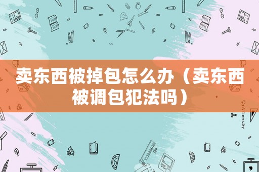賣東西被掉包怎么辦（賣東西被調包犯法嗎）