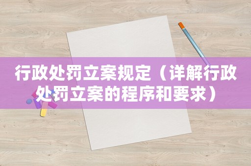 行政處罰立案規定（詳解行政處罰立案的程序和要求）