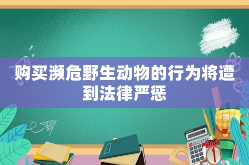 購買瀕危野生動物的行為將遭到法律嚴懲