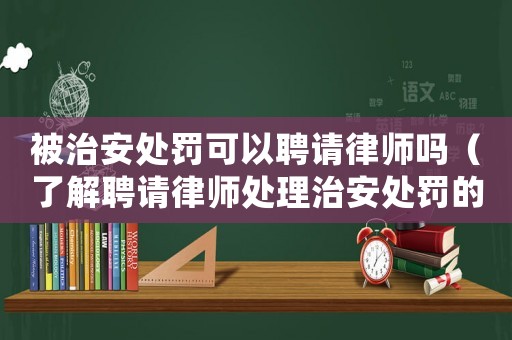 被治安處罰可以聘請律師嗎（了解聘請律師處理治安處罰的相關(guān)問題）