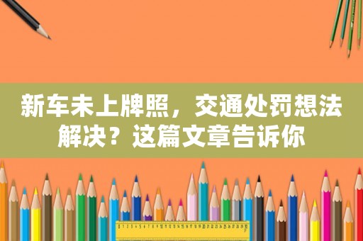 新車未上牌照，交通處罰想法解決？這篇文章告訴你