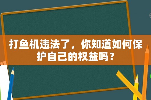 打魚機(jī)違法了，你知道如何保護(hù)自己的權(quán)益嗎？