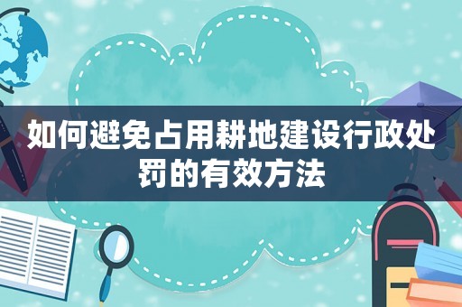 如何避免占用耕地建設(shè)行政處罰的有效方法