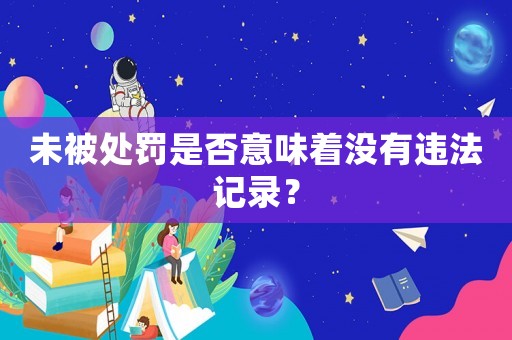 未被處罰是否意味著沒有違法記錄？