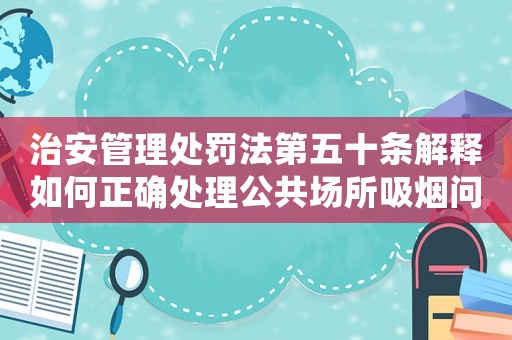 治安管理處罰法第五十條解釋如何正確處理公共場所吸煙問題？