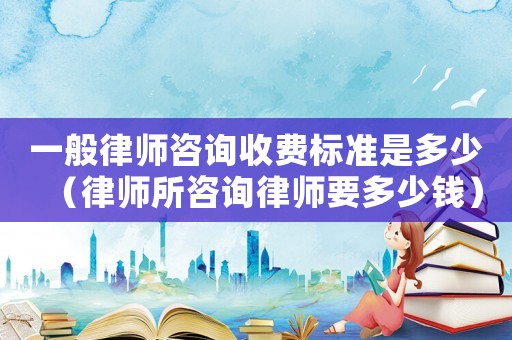 一般律師咨詢收費標準是多少（律師所咨詢律師要多少錢）