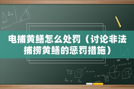 電捕黃鱔怎么處罰（討論非法捕撈黃鱔的懲罰措施）