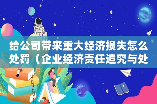 給公司帶來重大經濟損失怎么處罰（企業經濟責任追究與處罰措施）