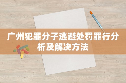廣州犯罪分子逃避處罰罪行分析及解決方法