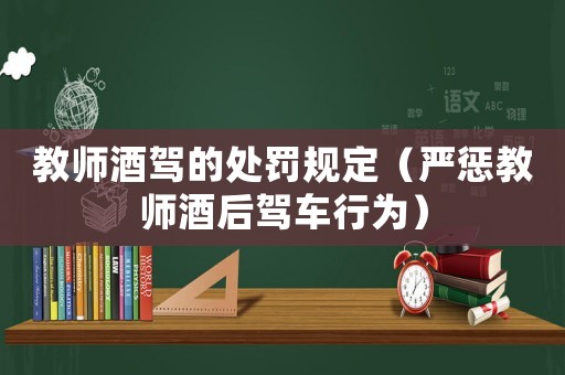 教師酒駕的處罰規定（嚴懲教師酒后駕車行為）