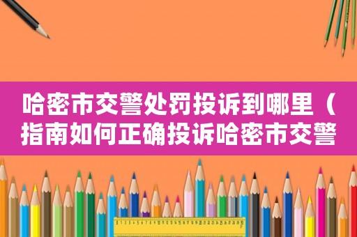 哈密市交警處罰投訴到哪里（指南如何正確投訴哈密市交警處罰）