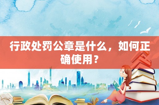 行政處罰公章是什么，如何正確使用？