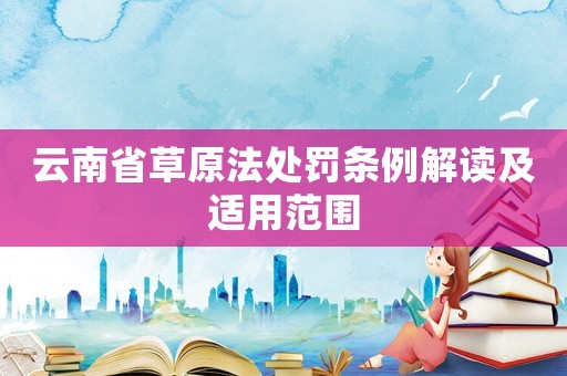 云南省草原法處罰條例解讀及適用范圍