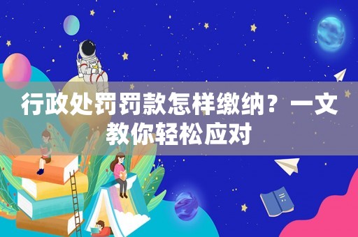 行政處罰罰款怎樣繳納？一文教你輕松應對