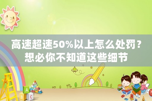 高速超速50%以上怎么處罰？想必你不知道這些細節(jié)