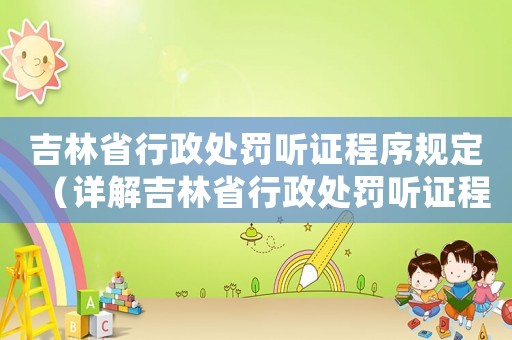 吉林省行政處罰聽證程序規定（詳解吉林省行政處罰聽證程序）