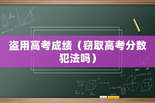 盜用高考成績（竊取高考分數犯法嗎）