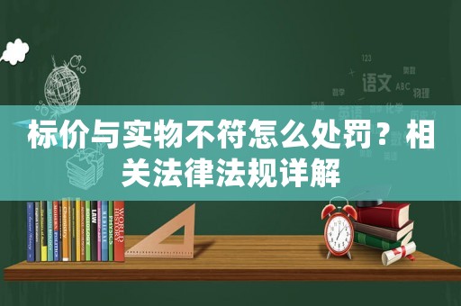 標價與實物不符怎么處罰？相關(guān)法律法規(guī)詳解