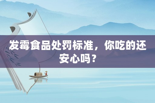 發霉食品處罰標準，你吃的還安心嗎？