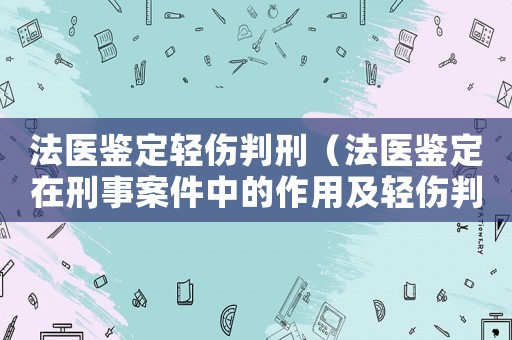 法醫鑒定輕傷判刑（法醫鑒定在刑事案件中的作用及輕傷判刑標準）