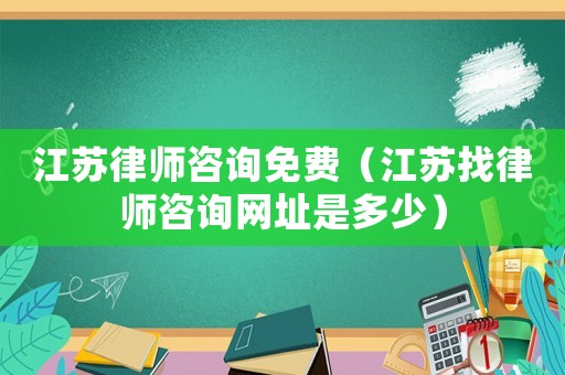 江蘇律師咨詢免費（江蘇找律師咨詢網址是多少）