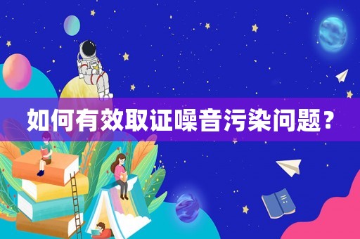如何有效取證噪音污染問題？