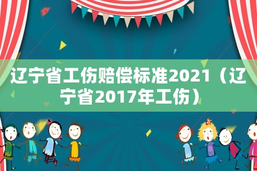 遼寧省工傷賠償標準2021（遼寧省2017年工傷）