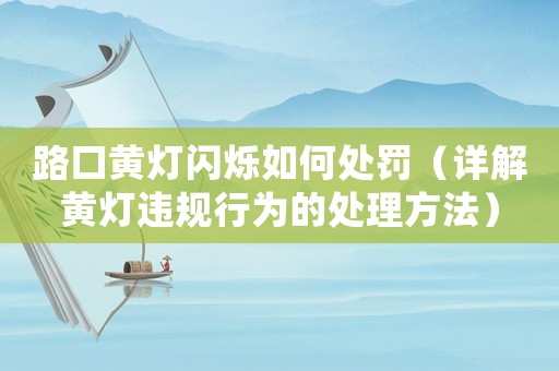 路口黃燈閃爍如何處罰（詳解黃燈違規(guī)行為的處理方法）