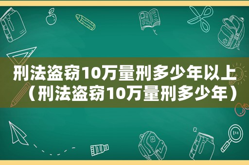 刑法盜竊10萬(wàn)量刑多少年以上（刑法盜竊10萬(wàn)量刑多少年）