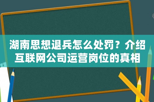 湖南思想退兵怎么處罰？介紹互聯網公司運營崗位的真相