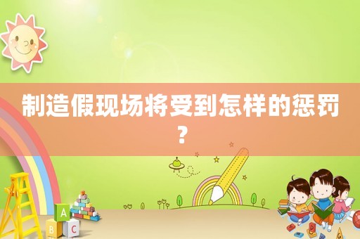 制造假現場將受到怎樣的懲罰？