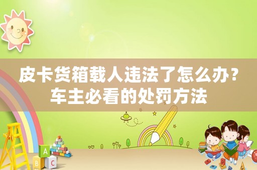 皮卡貨箱載人違法了怎么辦？車主必看的處罰方法