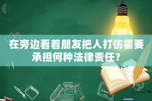 在旁邊看著朋友把人打傷需要承擔(dān)何種法律責(zé)任？