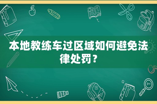 本地教練車過區域如何避免法律處罰？