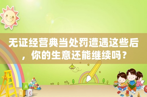 無證經(jīng)營典當(dāng)處罰遭遇這些后，你的生意還能繼續(xù)嗎？