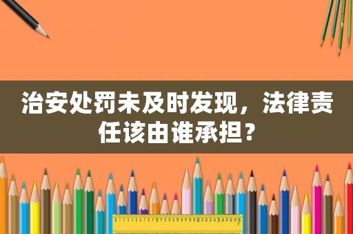 治安處罰未及時發現，法律責任該由誰承擔？
