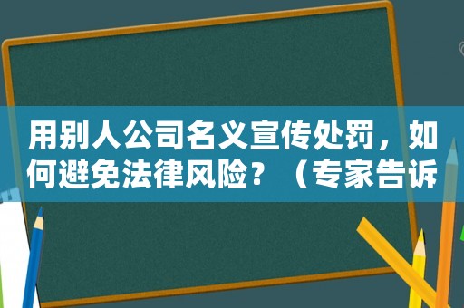 用別人公司名義宣傳處罰，如何避免法律風險？（專家告訴你正確的做法）
