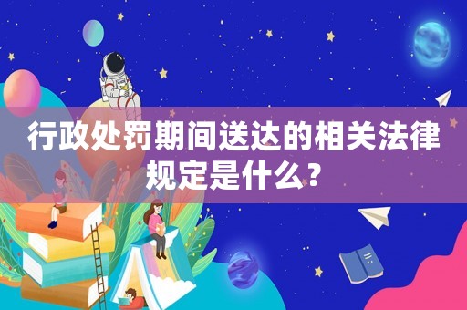 行政處罰期間送達的相關法律規定是什么？