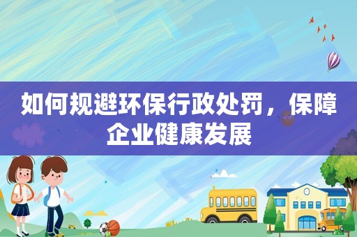 如何規避環保行政處罰，保障企業健康發展