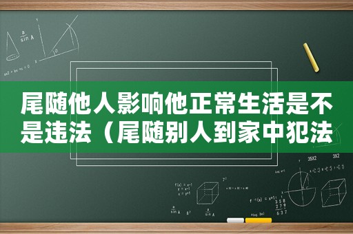 尾隨他人影響他正常生活是不是違法（尾隨別人到家中犯法嗎）