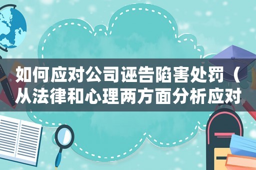 如何應對公司誣告陷害處罰（從法律和心理兩方面分析應對步驟）