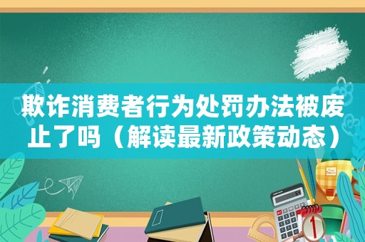欺詐消費者行為處罰辦法被廢止了嗎（解讀最新政策動態）