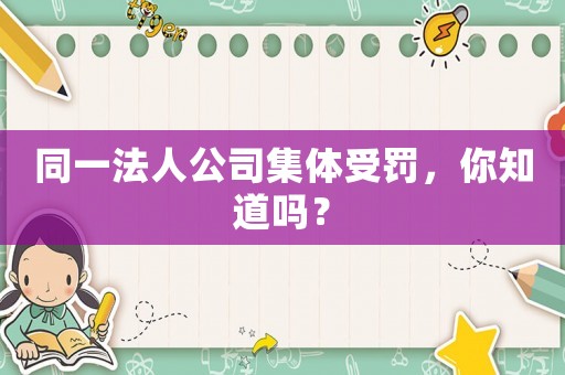 同一法人公司集體受罰，你知道嗎？