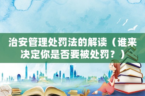 治安管理處罰法的解讀（誰來決定你是否要被處罰？）