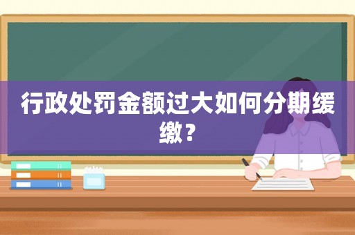 行政處罰金額過大如何分期緩繳？
