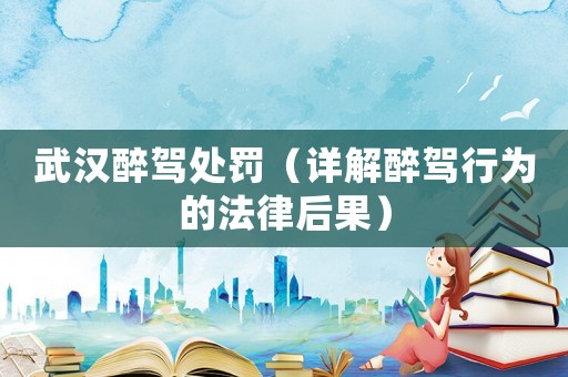 武漢醉駕處罰（詳解醉駕行為的法律后果）